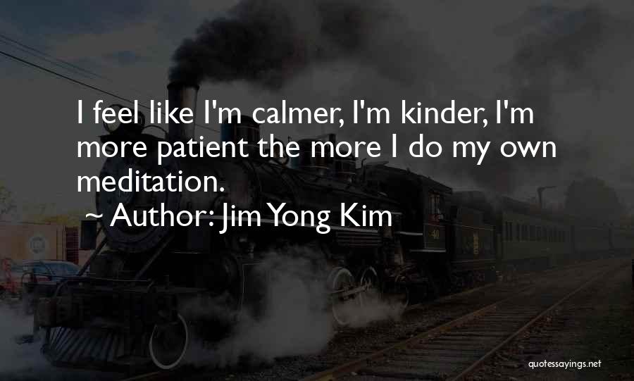 Jim Yong Kim Quotes: I Feel Like I'm Calmer, I'm Kinder, I'm More Patient The More I Do My Own Meditation.