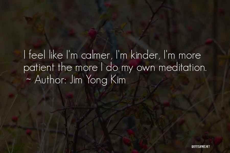Jim Yong Kim Quotes: I Feel Like I'm Calmer, I'm Kinder, I'm More Patient The More I Do My Own Meditation.