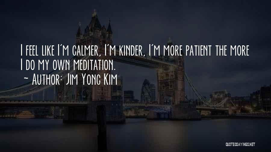 Jim Yong Kim Quotes: I Feel Like I'm Calmer, I'm Kinder, I'm More Patient The More I Do My Own Meditation.
