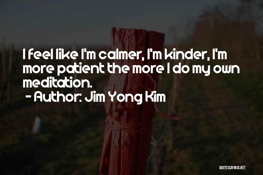 Jim Yong Kim Quotes: I Feel Like I'm Calmer, I'm Kinder, I'm More Patient The More I Do My Own Meditation.