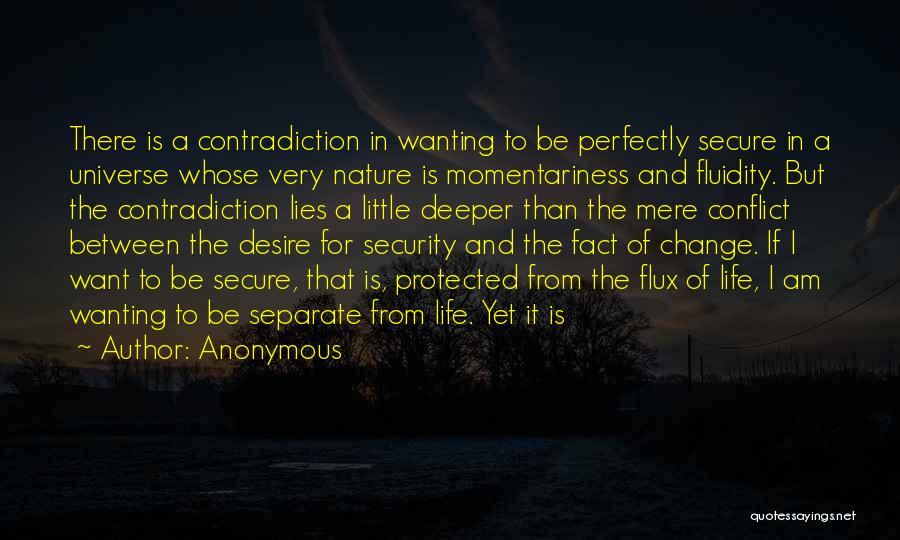 Anonymous Quotes: There Is A Contradiction In Wanting To Be Perfectly Secure In A Universe Whose Very Nature Is Momentariness And Fluidity.