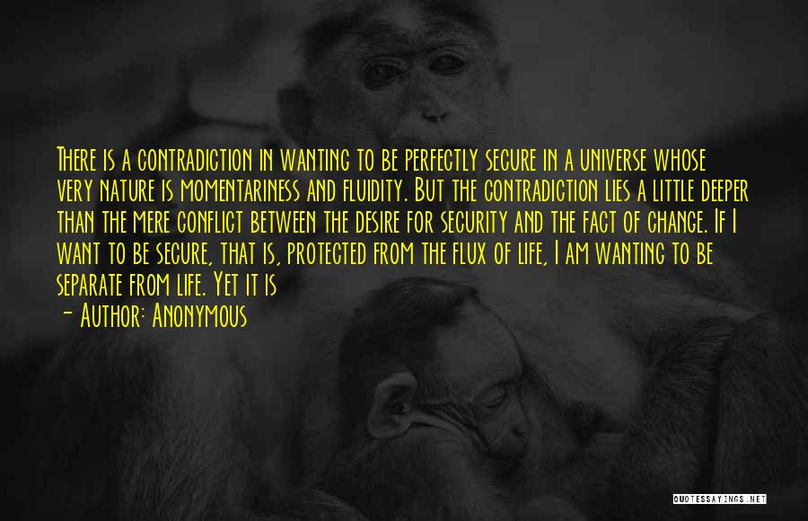 Anonymous Quotes: There Is A Contradiction In Wanting To Be Perfectly Secure In A Universe Whose Very Nature Is Momentariness And Fluidity.