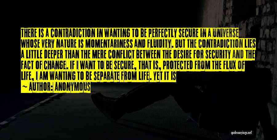 Anonymous Quotes: There Is A Contradiction In Wanting To Be Perfectly Secure In A Universe Whose Very Nature Is Momentariness And Fluidity.