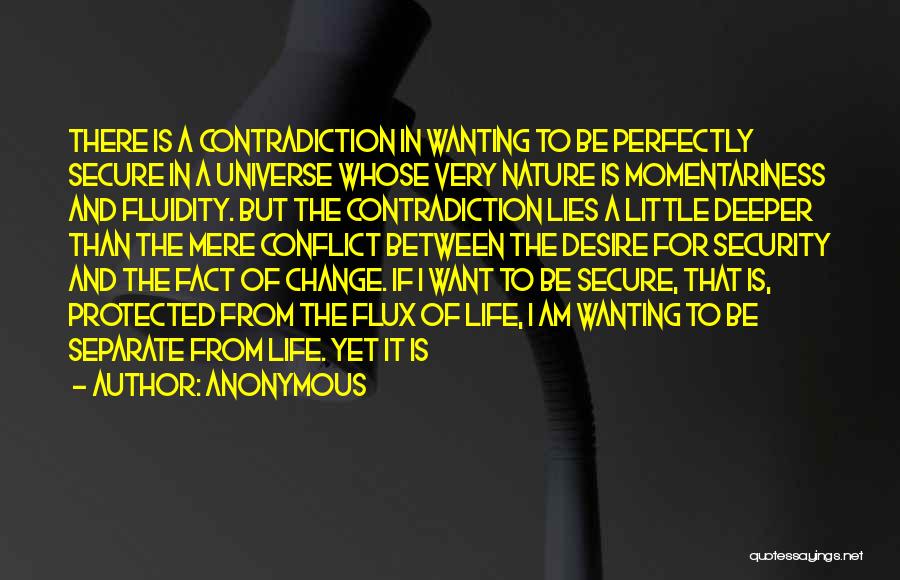 Anonymous Quotes: There Is A Contradiction In Wanting To Be Perfectly Secure In A Universe Whose Very Nature Is Momentariness And Fluidity.