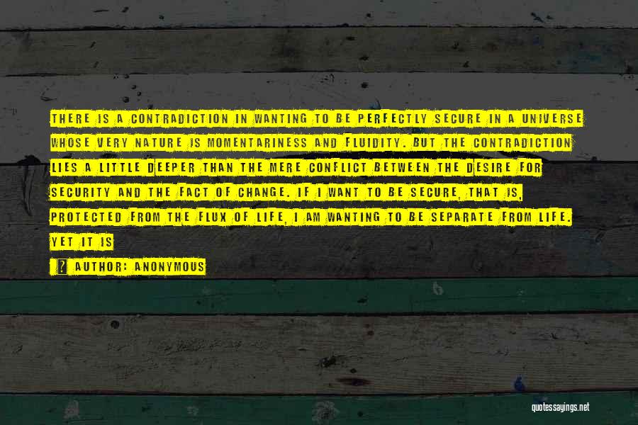 Anonymous Quotes: There Is A Contradiction In Wanting To Be Perfectly Secure In A Universe Whose Very Nature Is Momentariness And Fluidity.