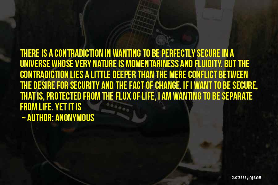 Anonymous Quotes: There Is A Contradiction In Wanting To Be Perfectly Secure In A Universe Whose Very Nature Is Momentariness And Fluidity.