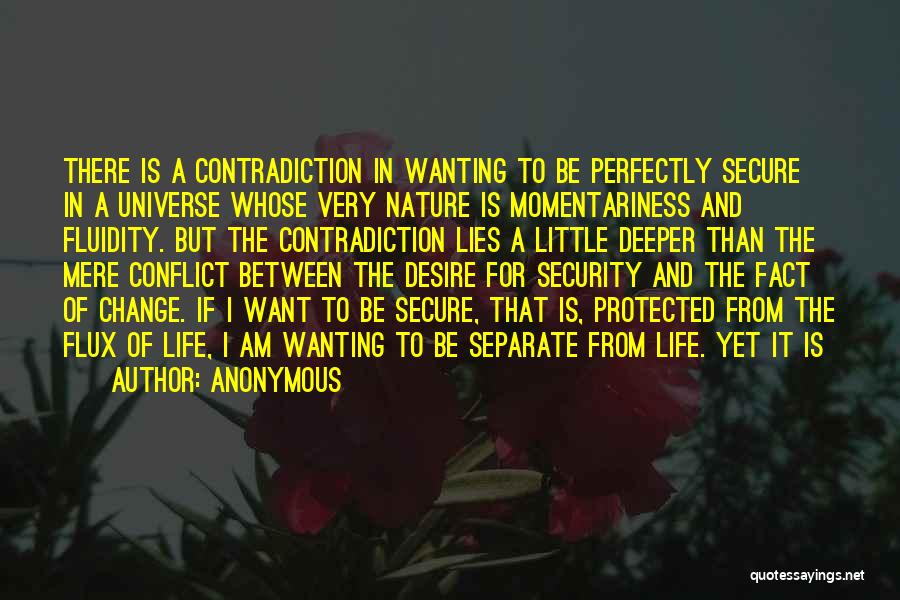 Anonymous Quotes: There Is A Contradiction In Wanting To Be Perfectly Secure In A Universe Whose Very Nature Is Momentariness And Fluidity.