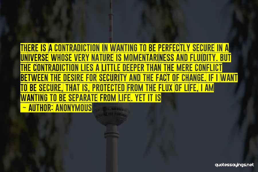 Anonymous Quotes: There Is A Contradiction In Wanting To Be Perfectly Secure In A Universe Whose Very Nature Is Momentariness And Fluidity.