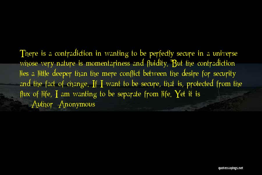 Anonymous Quotes: There Is A Contradiction In Wanting To Be Perfectly Secure In A Universe Whose Very Nature Is Momentariness And Fluidity.