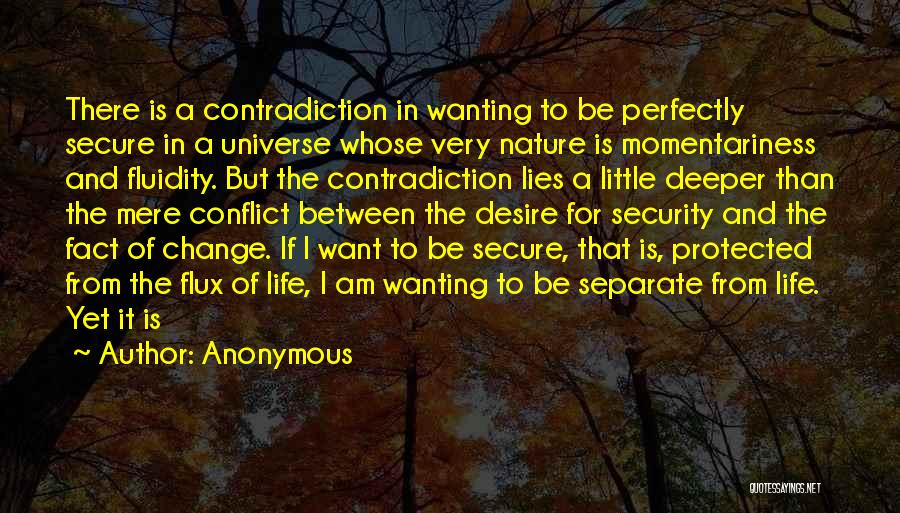 Anonymous Quotes: There Is A Contradiction In Wanting To Be Perfectly Secure In A Universe Whose Very Nature Is Momentariness And Fluidity.