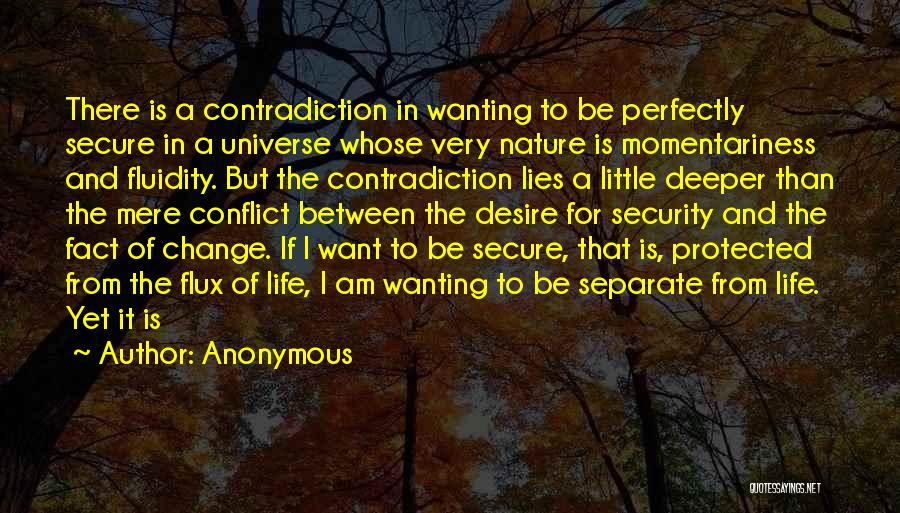 Anonymous Quotes: There Is A Contradiction In Wanting To Be Perfectly Secure In A Universe Whose Very Nature Is Momentariness And Fluidity.
