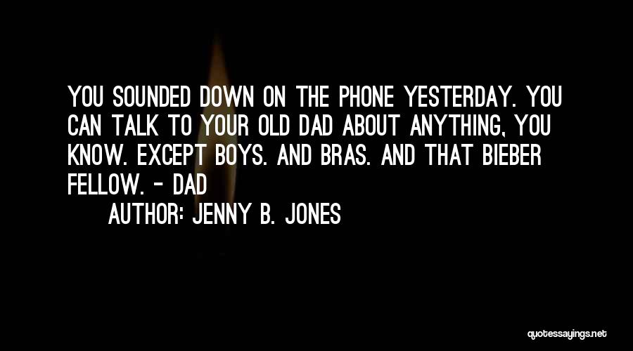 Jenny B. Jones Quotes: You Sounded Down On The Phone Yesterday. You Can Talk To Your Old Dad About Anything, You Know. Except Boys.