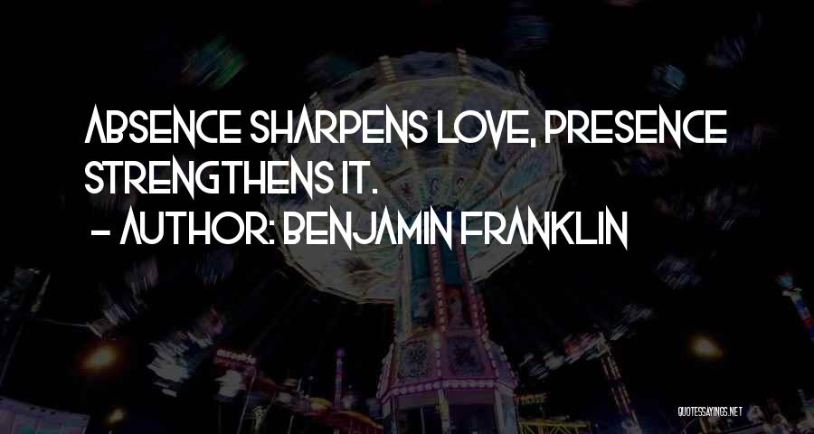 Benjamin Franklin Quotes: Absence Sharpens Love, Presence Strengthens It.