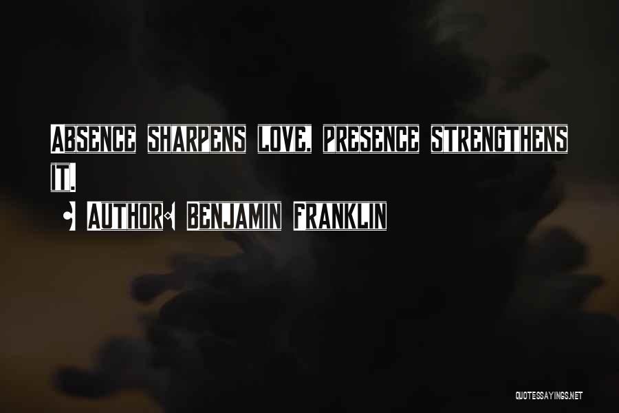 Benjamin Franklin Quotes: Absence Sharpens Love, Presence Strengthens It.