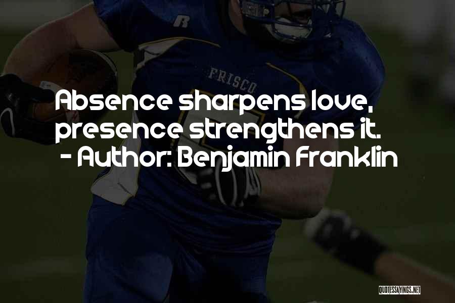 Benjamin Franklin Quotes: Absence Sharpens Love, Presence Strengthens It.