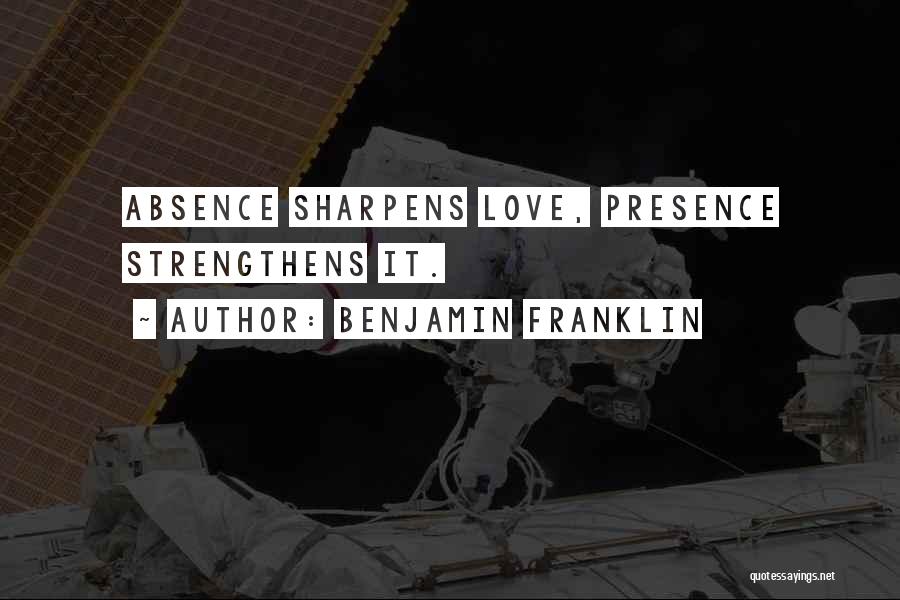 Benjamin Franklin Quotes: Absence Sharpens Love, Presence Strengthens It.