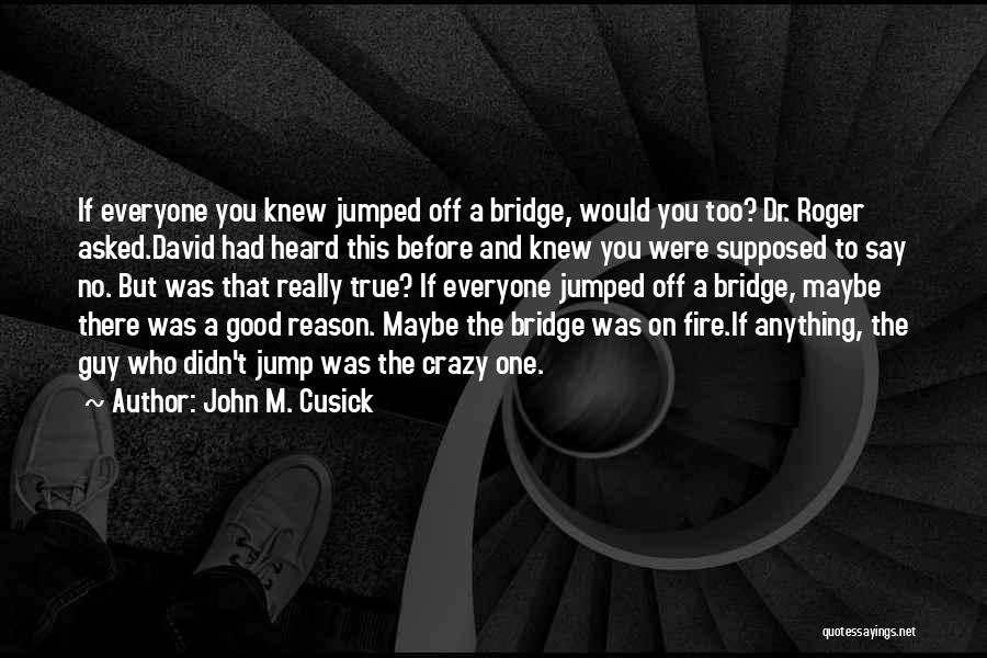 John M. Cusick Quotes: If Everyone You Knew Jumped Off A Bridge, Would You Too? Dr. Roger Asked.david Had Heard This Before And Knew