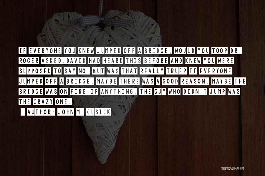 John M. Cusick Quotes: If Everyone You Knew Jumped Off A Bridge, Would You Too? Dr. Roger Asked.david Had Heard This Before And Knew