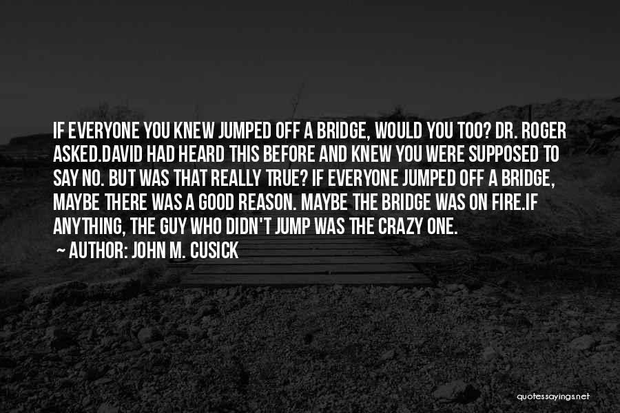 John M. Cusick Quotes: If Everyone You Knew Jumped Off A Bridge, Would You Too? Dr. Roger Asked.david Had Heard This Before And Knew