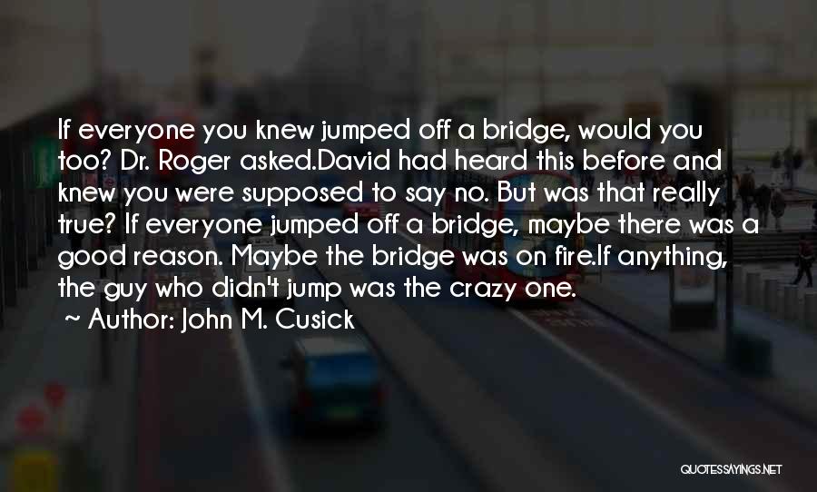 John M. Cusick Quotes: If Everyone You Knew Jumped Off A Bridge, Would You Too? Dr. Roger Asked.david Had Heard This Before And Knew