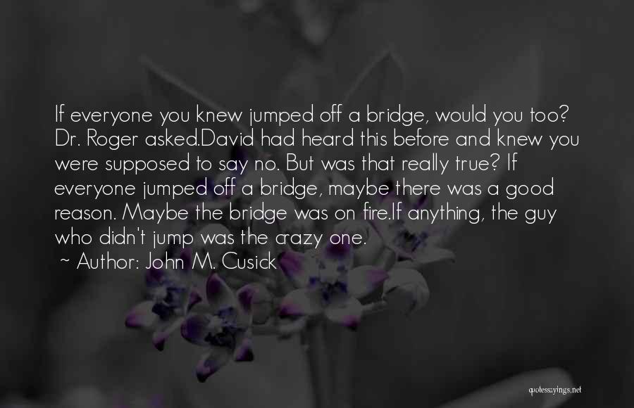 John M. Cusick Quotes: If Everyone You Knew Jumped Off A Bridge, Would You Too? Dr. Roger Asked.david Had Heard This Before And Knew