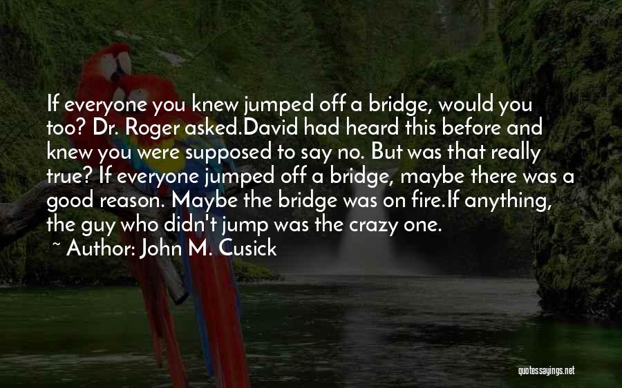 John M. Cusick Quotes: If Everyone You Knew Jumped Off A Bridge, Would You Too? Dr. Roger Asked.david Had Heard This Before And Knew