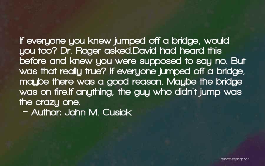 John M. Cusick Quotes: If Everyone You Knew Jumped Off A Bridge, Would You Too? Dr. Roger Asked.david Had Heard This Before And Knew