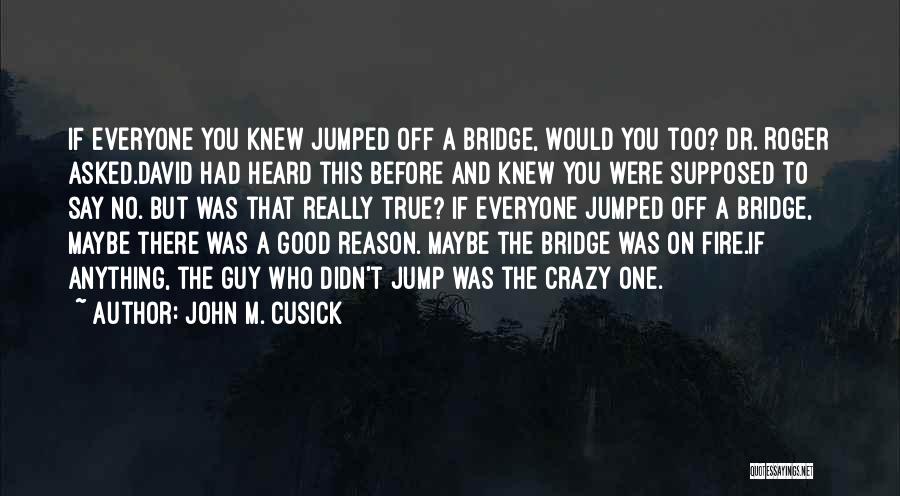 John M. Cusick Quotes: If Everyone You Knew Jumped Off A Bridge, Would You Too? Dr. Roger Asked.david Had Heard This Before And Knew