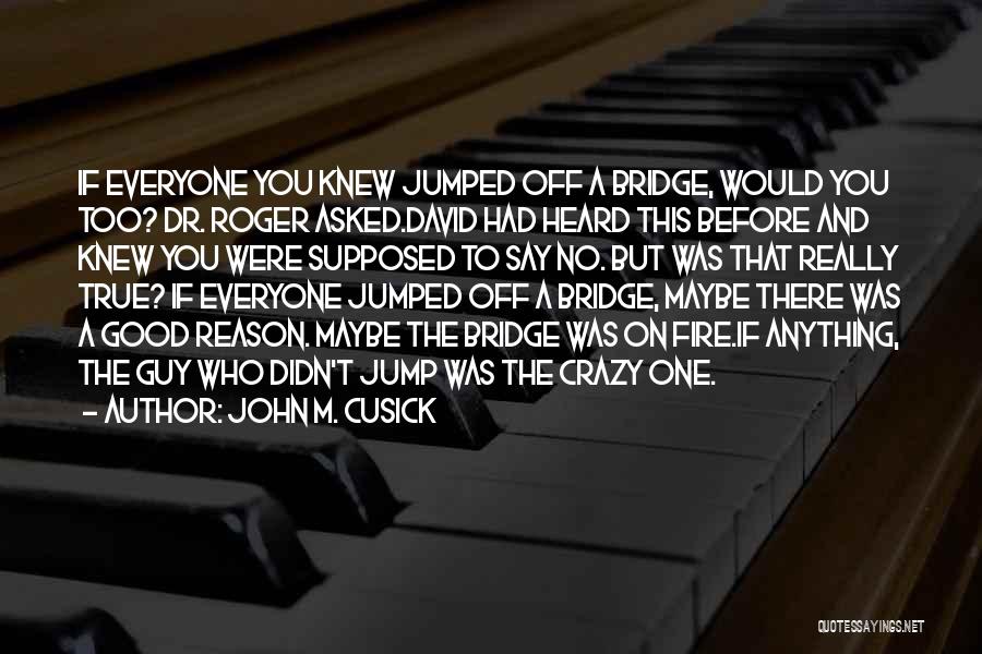 John M. Cusick Quotes: If Everyone You Knew Jumped Off A Bridge, Would You Too? Dr. Roger Asked.david Had Heard This Before And Knew