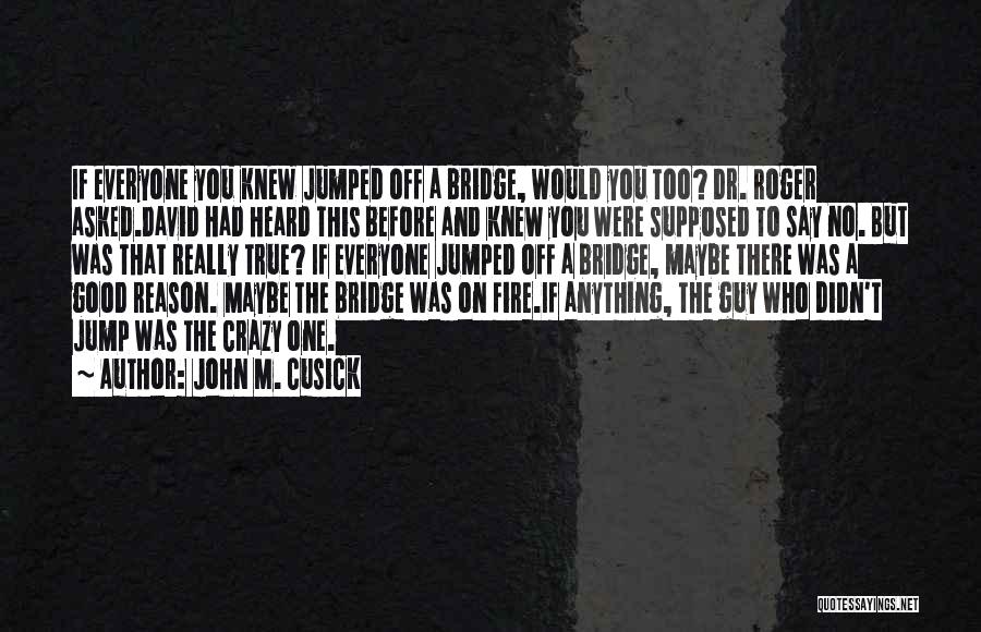 John M. Cusick Quotes: If Everyone You Knew Jumped Off A Bridge, Would You Too? Dr. Roger Asked.david Had Heard This Before And Knew