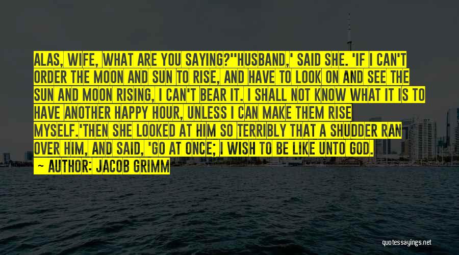 Jacob Grimm Quotes: Alas, Wife, What Are You Saying?''husband,' Said She. 'if I Can't Order The Moon And Sun To Rise, And Have