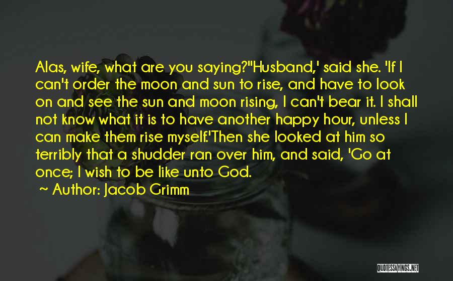 Jacob Grimm Quotes: Alas, Wife, What Are You Saying?''husband,' Said She. 'if I Can't Order The Moon And Sun To Rise, And Have