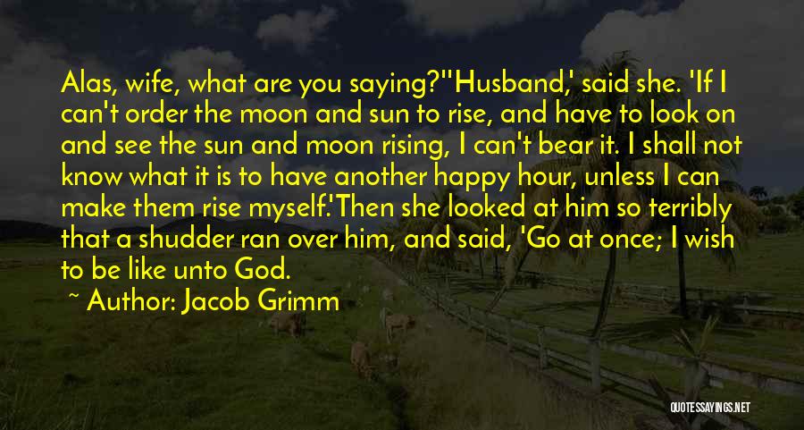 Jacob Grimm Quotes: Alas, Wife, What Are You Saying?''husband,' Said She. 'if I Can't Order The Moon And Sun To Rise, And Have