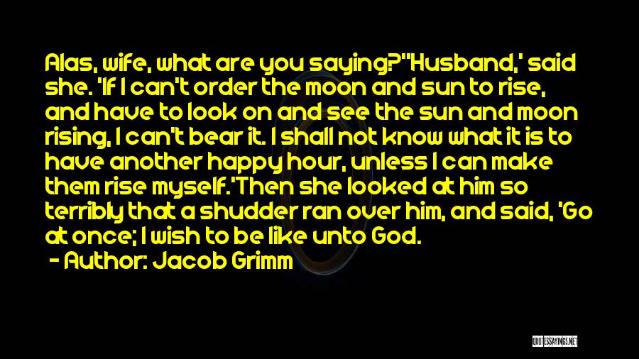 Jacob Grimm Quotes: Alas, Wife, What Are You Saying?''husband,' Said She. 'if I Can't Order The Moon And Sun To Rise, And Have