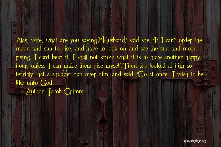 Jacob Grimm Quotes: Alas, Wife, What Are You Saying?''husband,' Said She. 'if I Can't Order The Moon And Sun To Rise, And Have