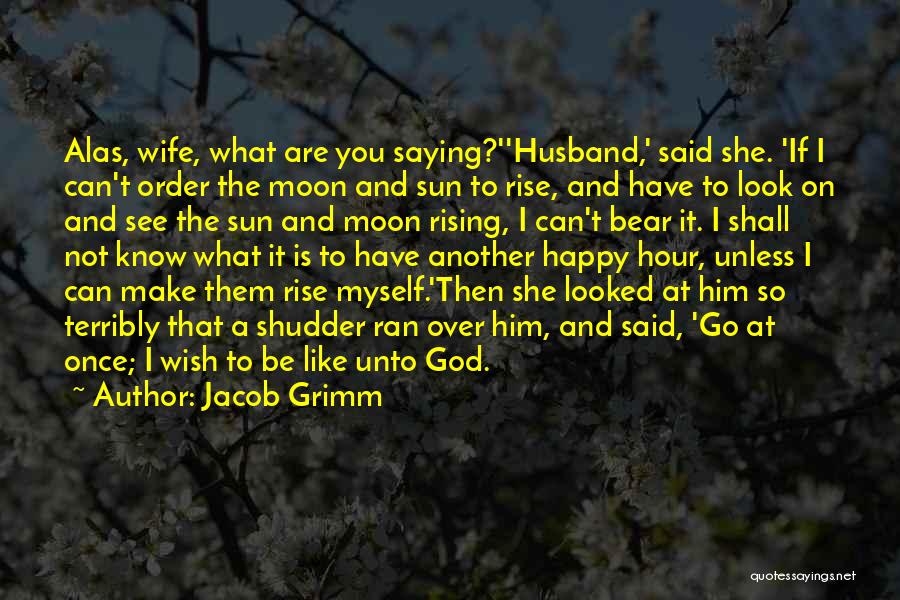 Jacob Grimm Quotes: Alas, Wife, What Are You Saying?''husband,' Said She. 'if I Can't Order The Moon And Sun To Rise, And Have