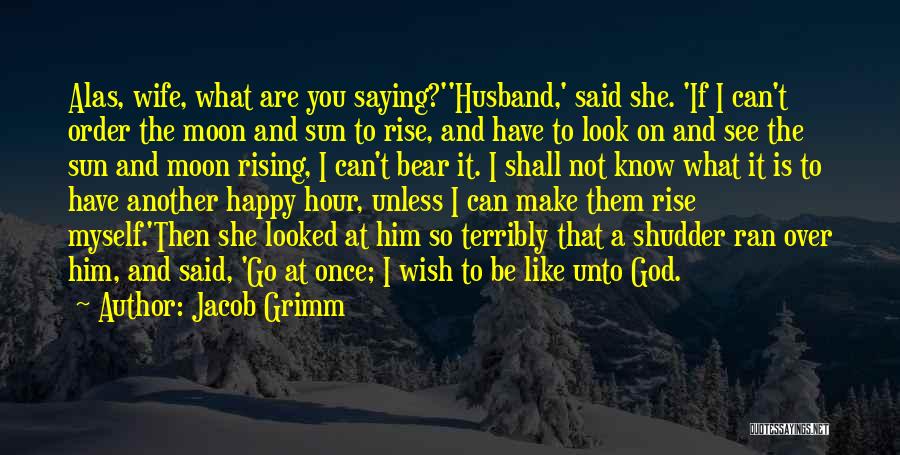 Jacob Grimm Quotes: Alas, Wife, What Are You Saying?''husband,' Said She. 'if I Can't Order The Moon And Sun To Rise, And Have