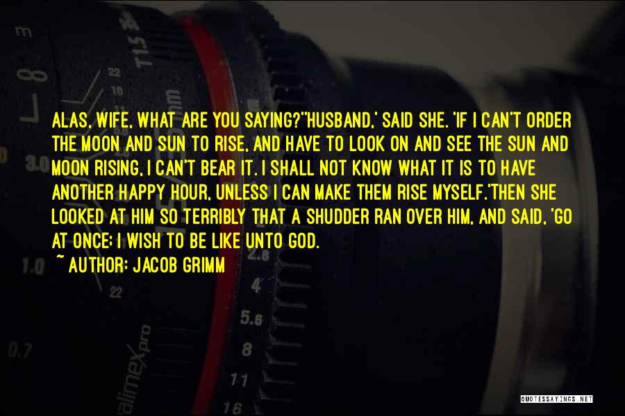 Jacob Grimm Quotes: Alas, Wife, What Are You Saying?''husband,' Said She. 'if I Can't Order The Moon And Sun To Rise, And Have