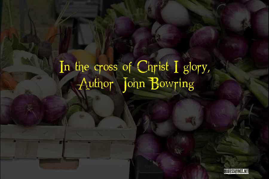 John Bowring Quotes: In The Cross Of Christ I Glory,