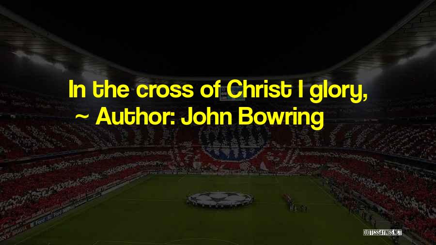 John Bowring Quotes: In The Cross Of Christ I Glory,