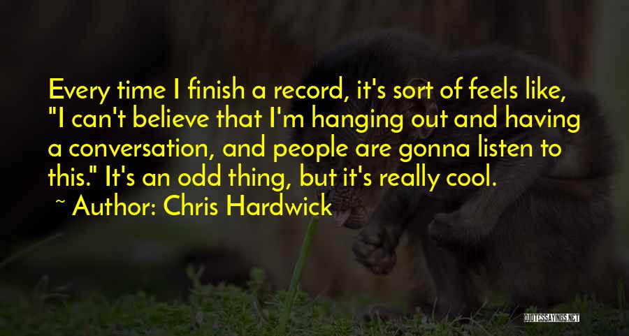 Chris Hardwick Quotes: Every Time I Finish A Record, It's Sort Of Feels Like, I Can't Believe That I'm Hanging Out And Having