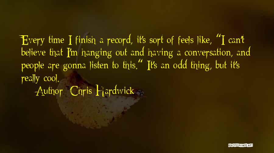 Chris Hardwick Quotes: Every Time I Finish A Record, It's Sort Of Feels Like, I Can't Believe That I'm Hanging Out And Having