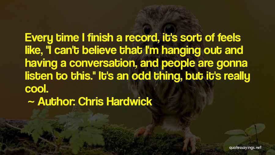 Chris Hardwick Quotes: Every Time I Finish A Record, It's Sort Of Feels Like, I Can't Believe That I'm Hanging Out And Having