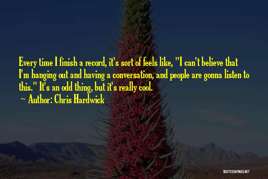 Chris Hardwick Quotes: Every Time I Finish A Record, It's Sort Of Feels Like, I Can't Believe That I'm Hanging Out And Having