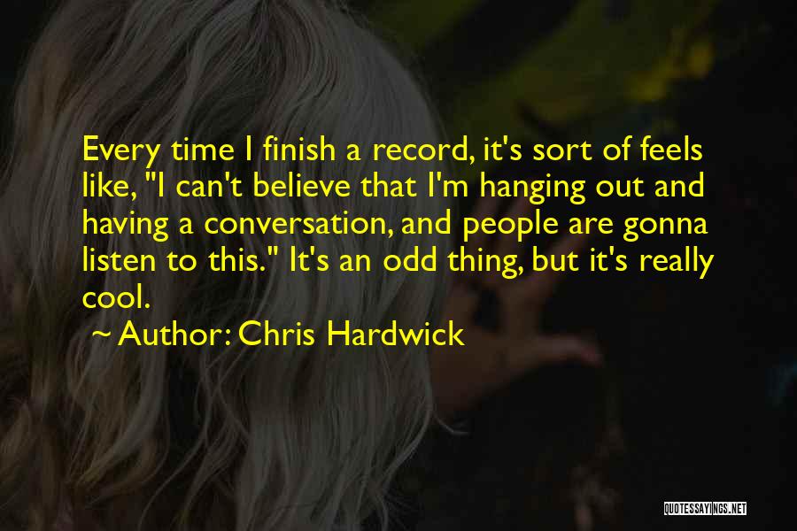 Chris Hardwick Quotes: Every Time I Finish A Record, It's Sort Of Feels Like, I Can't Believe That I'm Hanging Out And Having