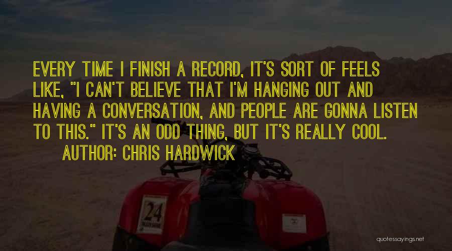 Chris Hardwick Quotes: Every Time I Finish A Record, It's Sort Of Feels Like, I Can't Believe That I'm Hanging Out And Having