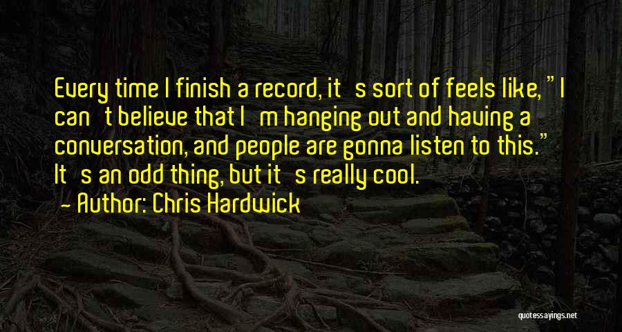 Chris Hardwick Quotes: Every Time I Finish A Record, It's Sort Of Feels Like, I Can't Believe That I'm Hanging Out And Having