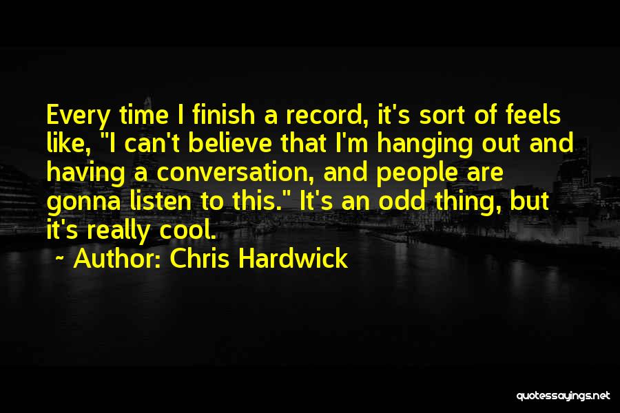 Chris Hardwick Quotes: Every Time I Finish A Record, It's Sort Of Feels Like, I Can't Believe That I'm Hanging Out And Having