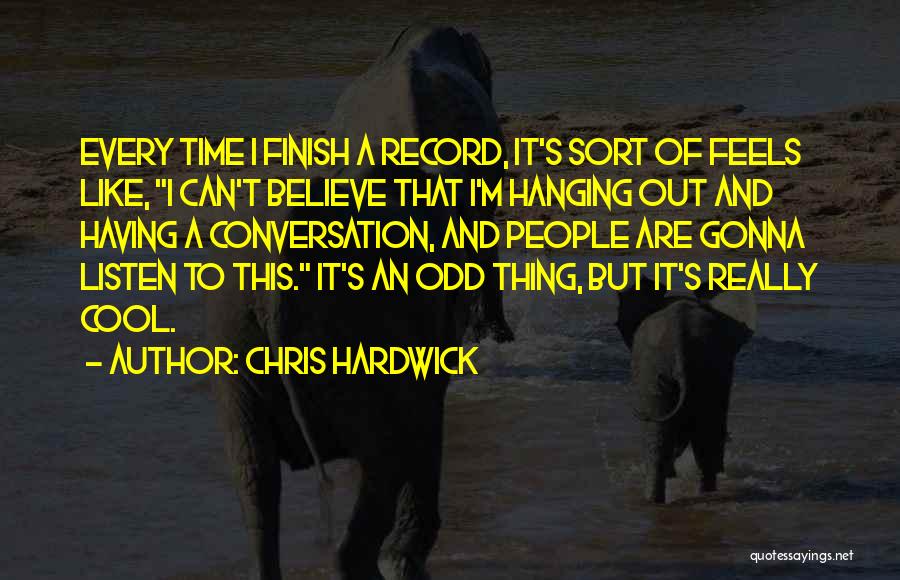 Chris Hardwick Quotes: Every Time I Finish A Record, It's Sort Of Feels Like, I Can't Believe That I'm Hanging Out And Having