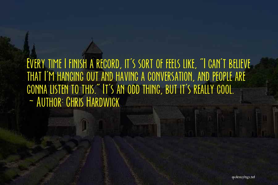 Chris Hardwick Quotes: Every Time I Finish A Record, It's Sort Of Feels Like, I Can't Believe That I'm Hanging Out And Having